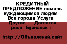 КРЕДИТНЫЙ ПРЕДЛОЖЕНИЕ помочь нуждающимся людям - Все города Услуги » Другие   . Дагестан респ.,Буйнакск г.